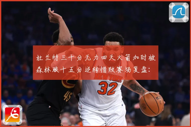 杜兰特三十分无力回天火箭加时被森林狼十五分逆转惜败赛场复盘：最新赛事动态与深度分析