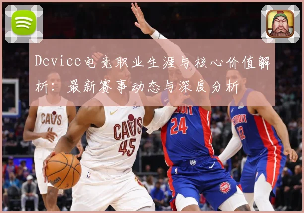 Device电竞职业生涯与核心价值解析：最新赛事动态与深度分析
