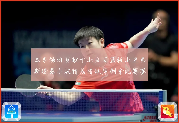 本季场均贡献十七分五篮板七里弗斯透露小波特或将缺席剩余比赛赛场复盘：最新赛事动态与深度分析
