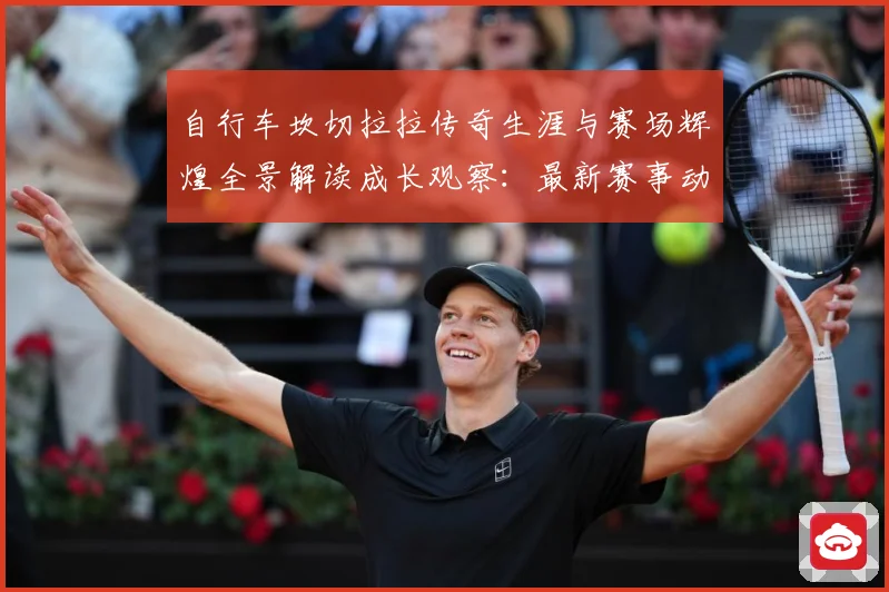 自行车坎切拉拉传奇生涯与赛场辉煌全景解读成长观察：最新赛事动态与深度分析