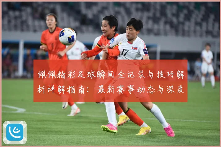 佩佩精彩足球瞬间全记录与技巧解析详解指南：最新赛事动态与深度分析