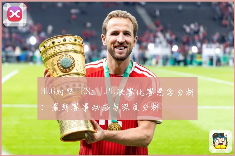 BLG对阵TES：LPL联赛比赛悬念分析：最新赛事动态与深度分析