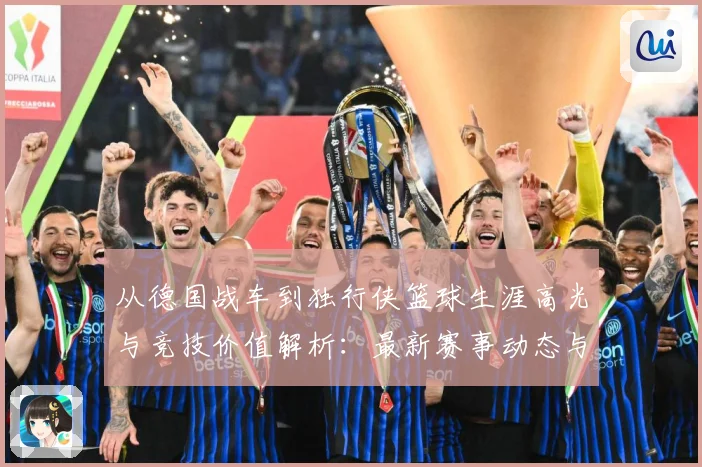从德国战车到独行侠篮球生涯高光与竞技价值解析：最新赛事动态与深度分析