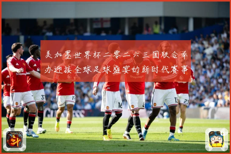 美加墨世界杯二零二六三国联合举办迎接全球足球盛宴的新时代赛事前瞻：最新赛事动态与深度分析