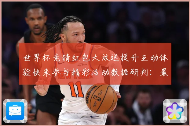世界杯竞猜红包大放送提升互动体验快来参与精彩活动数据研判：最新赛事动态与深度分析