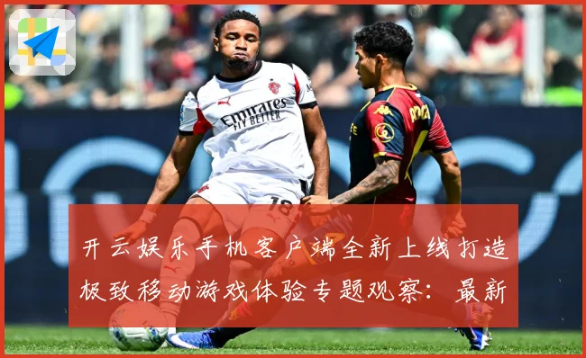 开云娱乐手机客户端全新上线打造极致移动游戏体验专题观察：最新赛事动态与深度分析