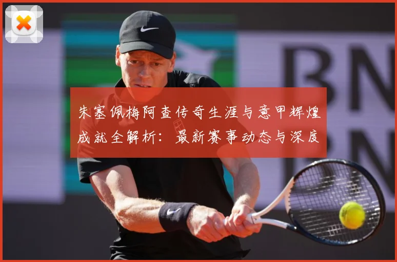 朱塞佩梅阿查传奇生涯与意甲辉煌成就全解析：最新赛事动态与深度分析