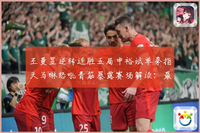 王曼昱逆转连胜五局申裕斌单拳指天马琳怒吼青筋暴露赛场解读：最新赛事动态与深度分析