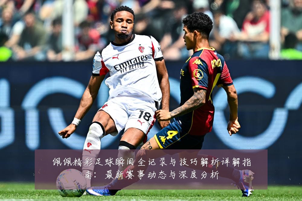 佩佩精彩足球瞬间全记录与技巧解析详解指南:最新赛事动态与深度分析
