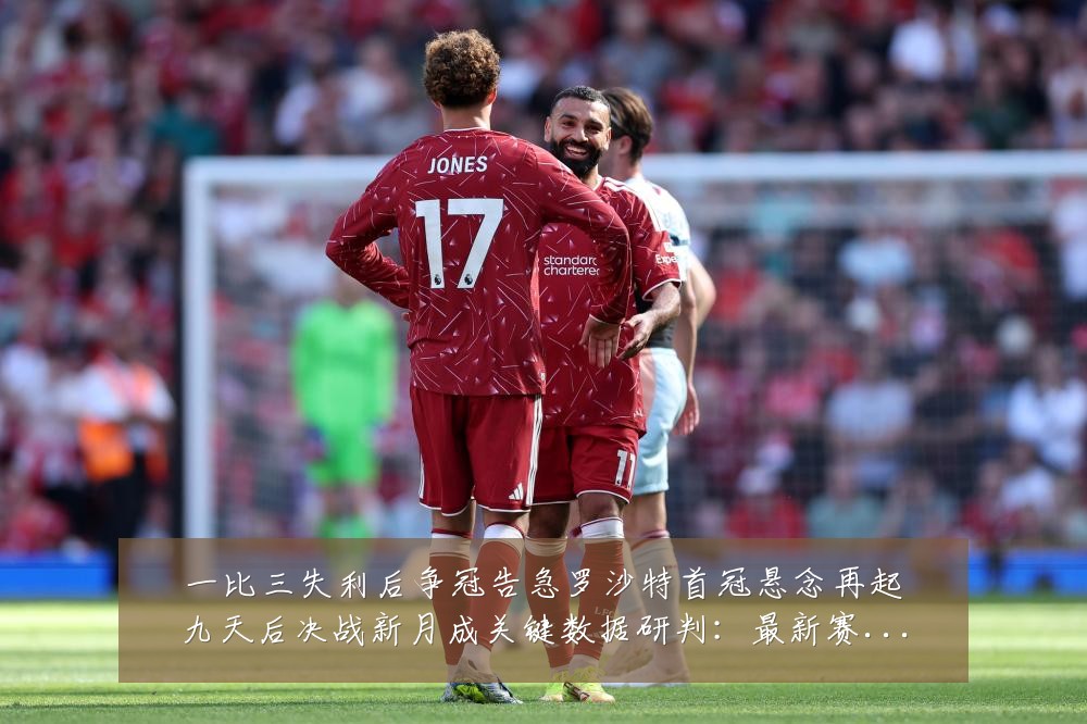 一比三失利后争冠告急罗沙特首冠悬念再起九天后决战新月成关键数据研判:最新赛事动态与深度分析