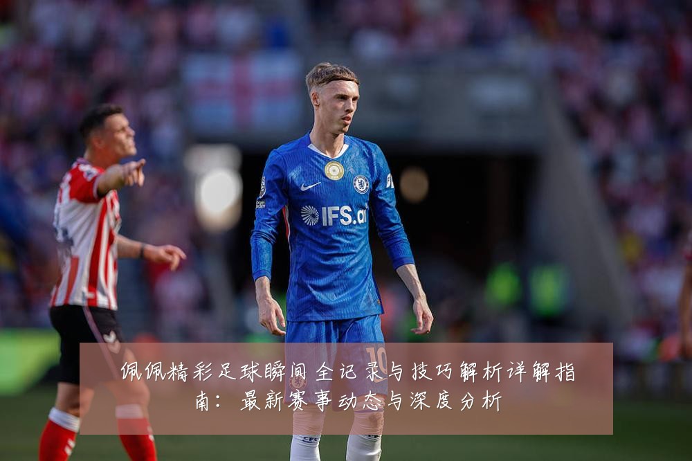 佩佩精彩足球瞬间全记录与技巧解析详解指南:最新赛事动态与深度分析
