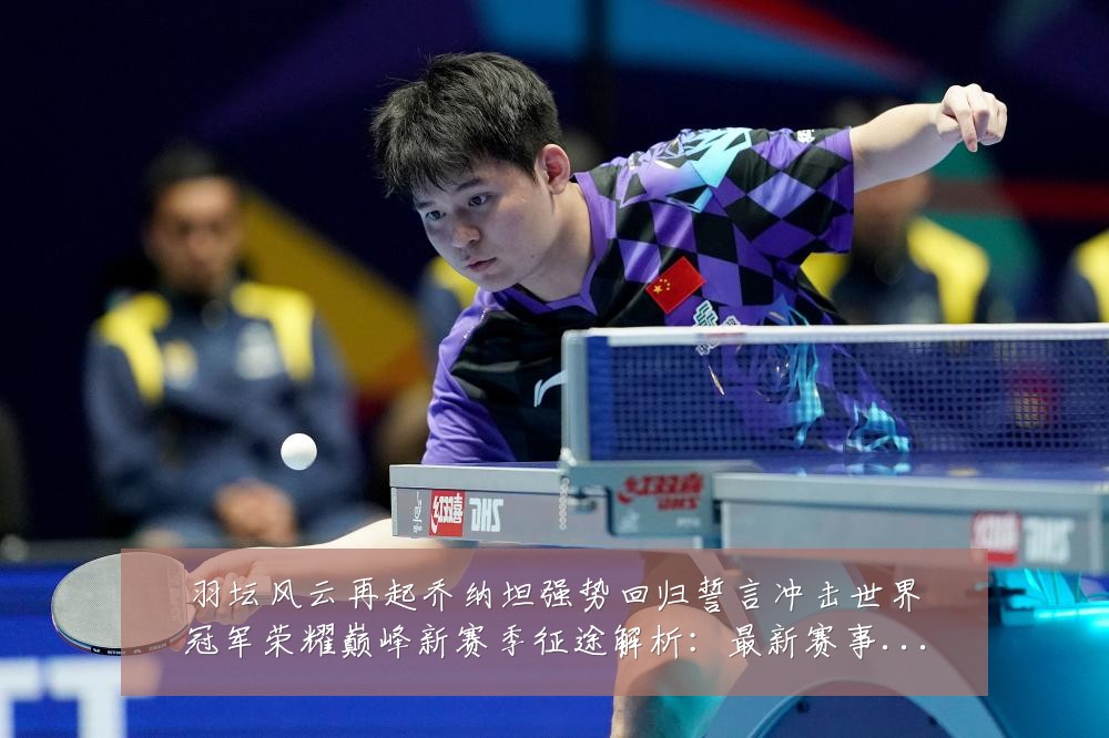 羽坛风云再起乔纳坦强势回归誓言冲击世界冠军荣耀巅峰新赛季征途解析:最新赛事动态与深度分析