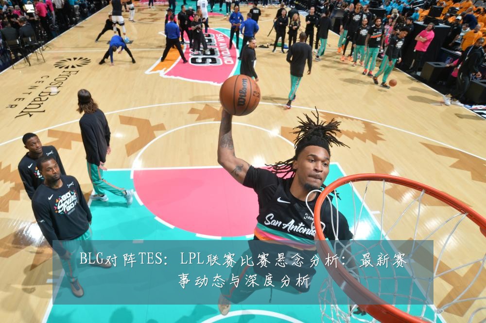 BLG对阵TES:LPL联赛比赛悬念分析:最新赛事动态与深度分析
