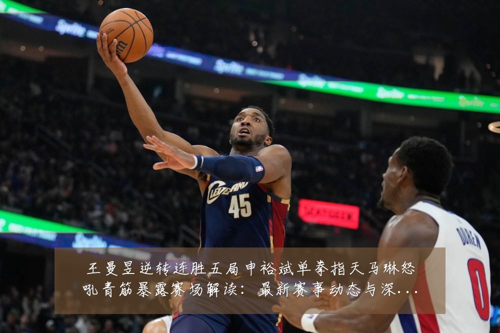 王曼昱逆转连胜五局申裕斌单拳指天马琳怒吼青筋暴露赛场解读:最新赛事动态与深度分析