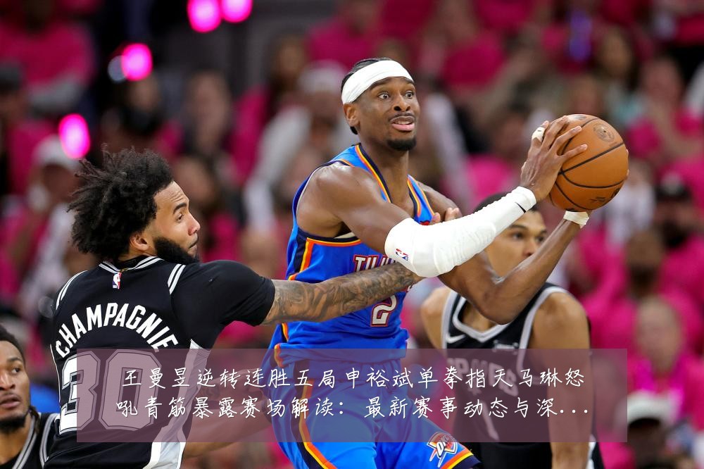 王曼昱逆转连胜五局申裕斌单拳指天马琳怒吼青筋暴露赛场解读:最新赛事动态与深度分析