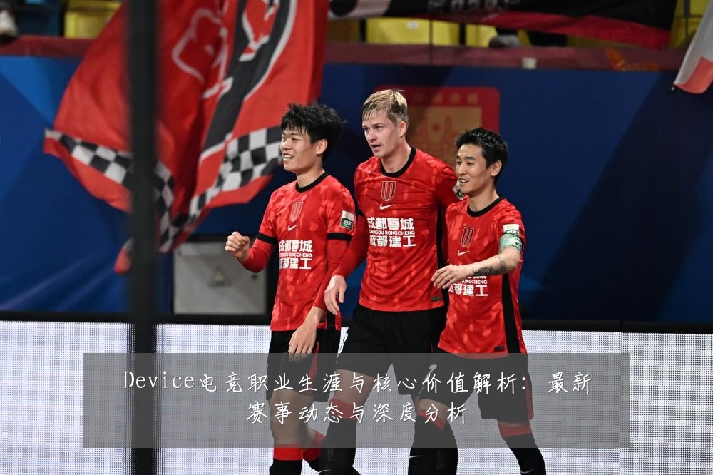 Device电竞职业生涯与核心价值解析:最新赛事动态与深度分析