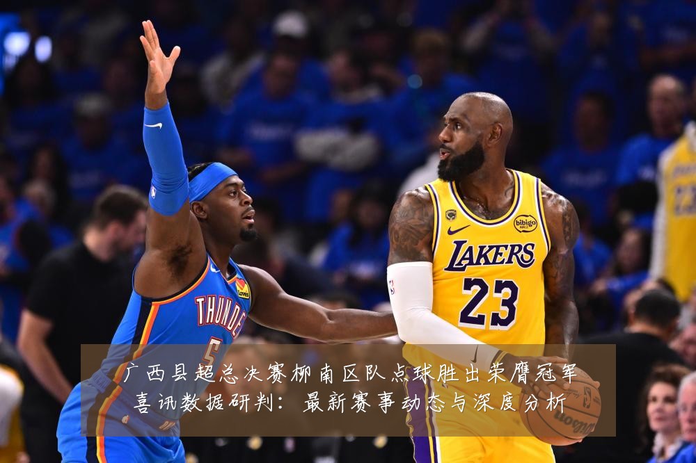广西县超总决赛柳南区队点球胜出荣膺冠军喜讯数据研判:最新赛事动态与深度分析