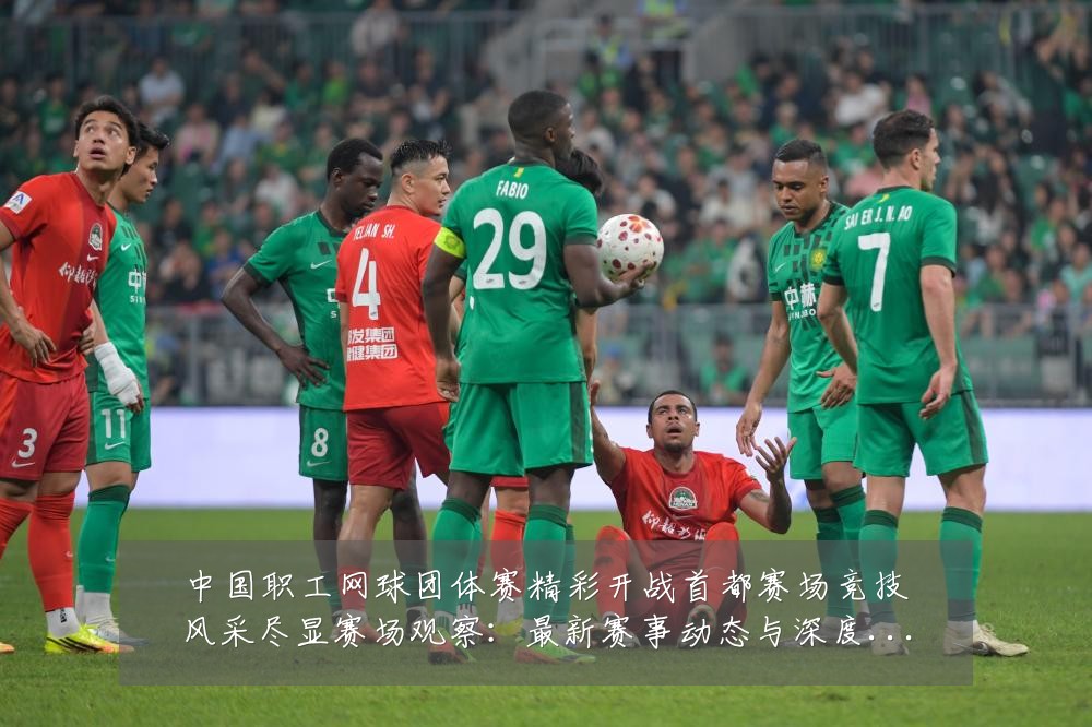 中国职工网球团体赛精彩开战首都赛场竞技风采尽显赛场观察:最新赛事动态与深度分析