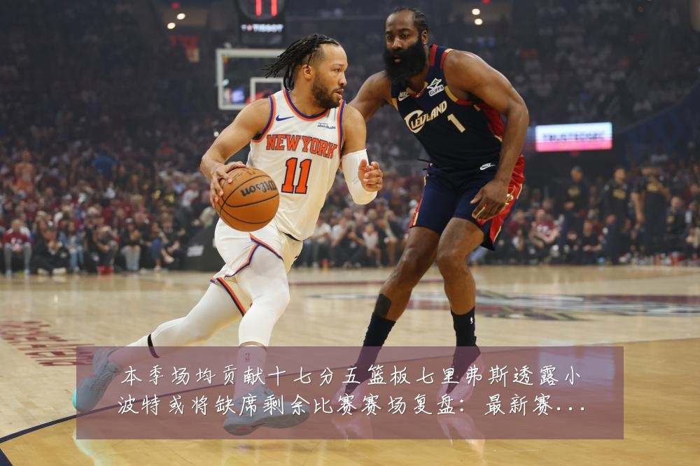 本季场均贡献十七分五篮板七里弗斯透露小波特或将缺席剩余比赛赛场复盘:最新赛事动态与深度分析
